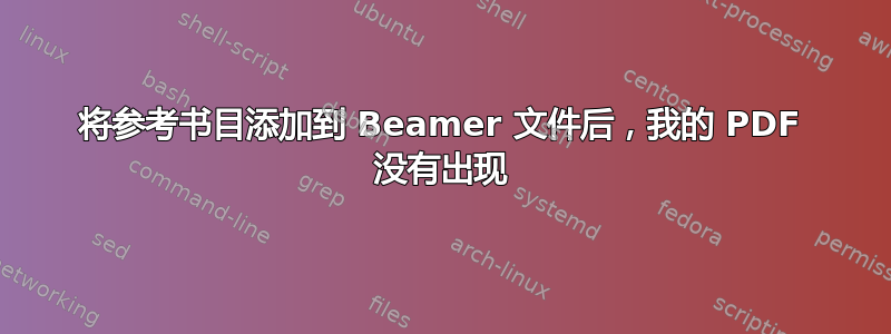 将参考书目添加到 Beamer 文件后，我的 PDF 没有出现