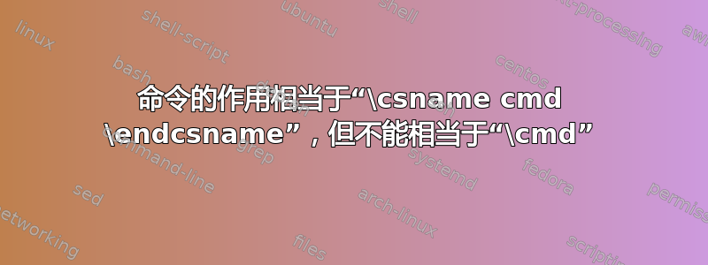 命令的作用相当于“\csname cmd \endcsname”，但不能相当于“\cmd”