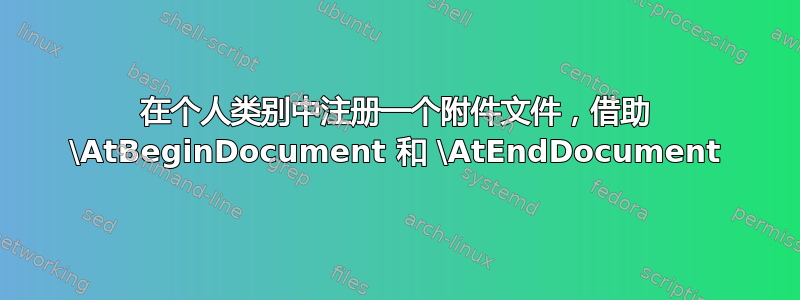 在个人类别中注册一个附件文件，借助 \AtBeginDocument 和 \AtEndDocument