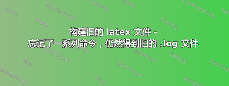 构建旧的 latex 文件 - 忘记了一系列命令，仍然得到旧的 .log 文件