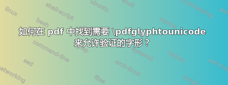 如何在 pdf 中找到需要 \pdfglyphtounicode 来允许验证的字形？