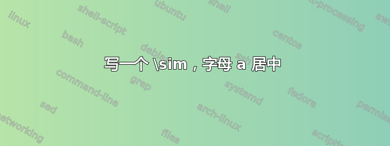 写一个 \sim，字母 a 居中