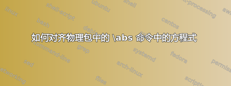 如何对齐物理包中的 \abs 命令中的方程式