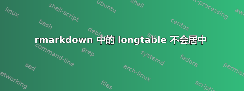 rmarkdown 中的 longtable 不会居中