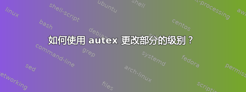 如何使用 autex 更改部分的级别？