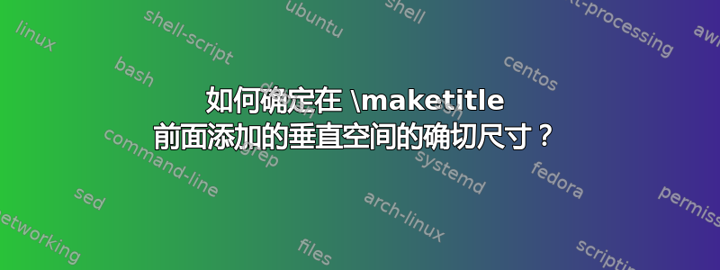 如何确定在 \maketitle 前面添加的垂直空间的确切尺寸？