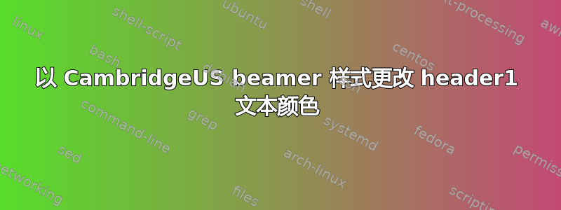 以 CambridgeUS beamer 样式更改 header1 文本颜色