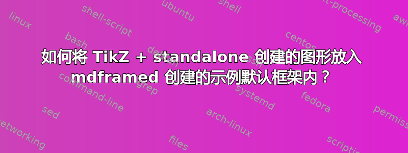 如何将 TikZ + standalone 创建的图形放入 mdframed 创建的示例默认框架内？