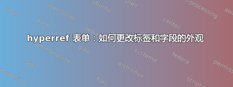 hyperref 表单：如何更改标签和字段的外观