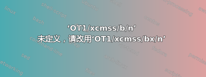 ‘OT1/xcmss/b/n’ 未定义，请改用‘OT1/xcmss/bx/n’