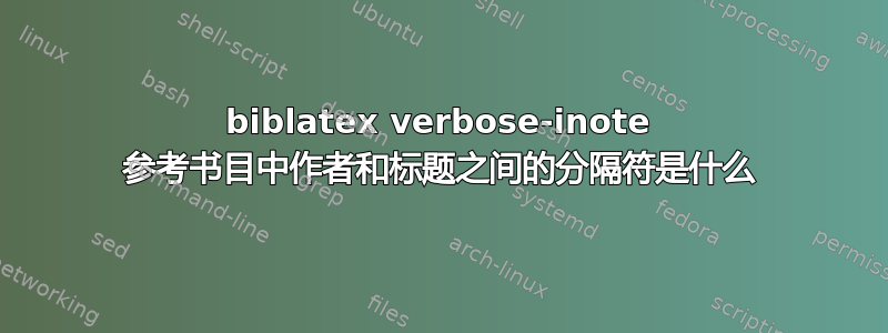 biblatex verbose-inote 参考书目中作者和标题之间的分隔符是什么