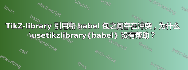 TikZ-library 引用和 babel 包之间存在冲突，为什么 \usetikzlibrary{babel} 没有帮助？