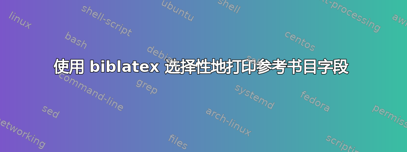 使用 biblatex 选择性地打印参考书目字段