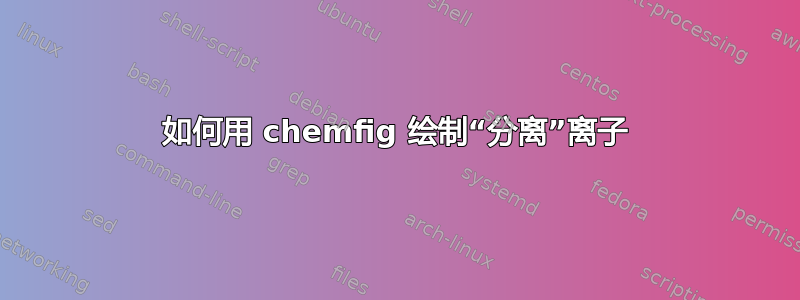 如何用 chemfig 绘制“分离”离子