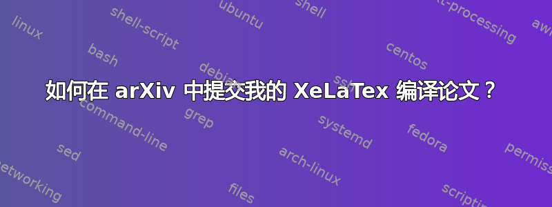 如何在 arXiv 中提交我的 XeLaTex 编译论文？