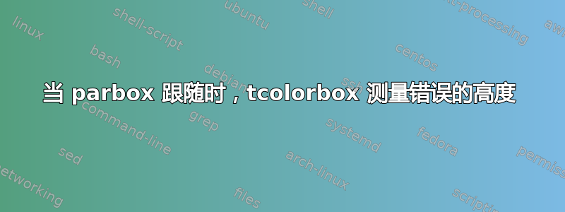 当 parbox 跟随时，tcolorbox 测量错误的高度