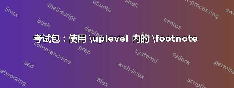 考试包：使用 \uplevel 内的 \footnote