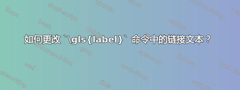 如何更改 `\gls{label}` 命令中的链接文本？