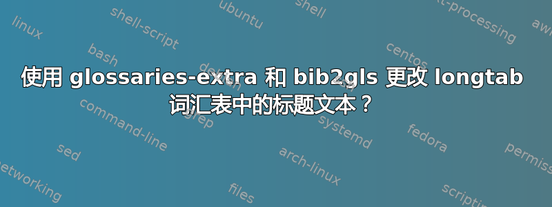 使用 glossaries-extra 和 bib2gls 更改 longtab 词汇表中的标题文本？