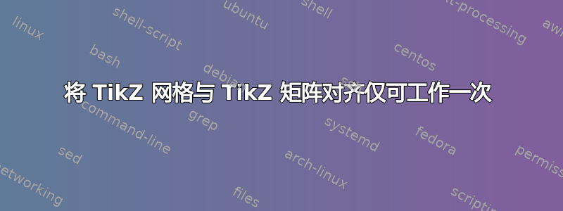 将 TikZ 网格与 TikZ 矩阵对齐仅可工作一次