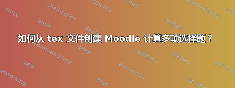 如何从 tex 文件创建 Moodle 计算多项选择题？