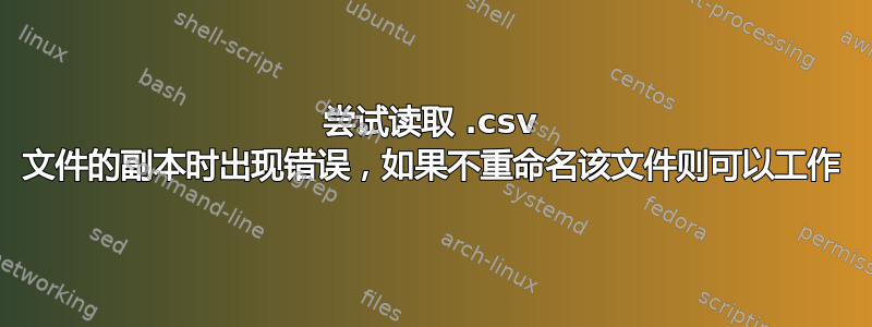 尝试读取 .csv 文件的副本时出现错误，如果不重命名该文件则可以工作