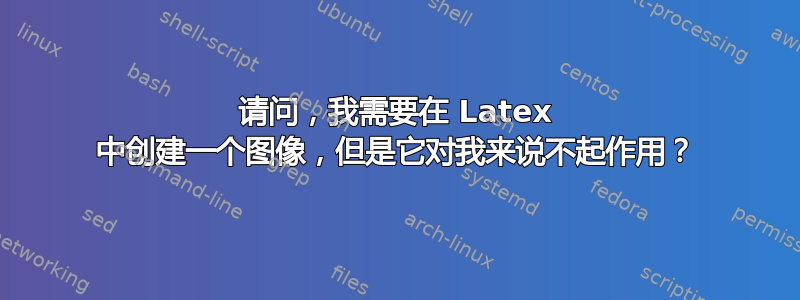 请问，我需要在 Latex 中创建一个图像，但是它对我来说不起作用？