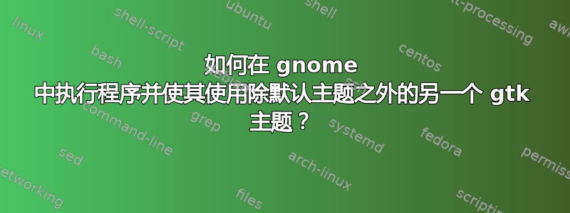 如何在 gnome 中执行程序并使其使用除默认主题之外的另一个 gtk 主题？