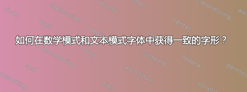 如何在数学模式和文本模式字体中获得一致的字形？