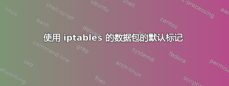 使用 iptables 的数据包的默认标记