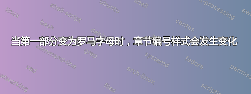 当第一部分变为罗马字母时，章节编号样式会发生变化