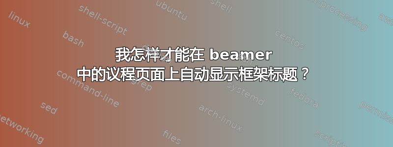 我怎样才能在 beamer 中的议程页面上自动显示框架标题？