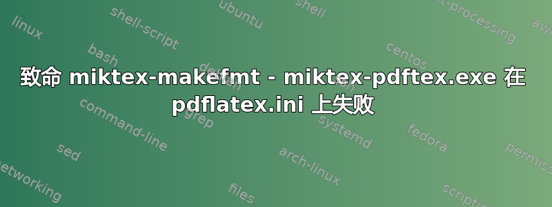 致命 miktex-makefmt - miktex-pdftex.exe 在 pdflatex.ini 上失败