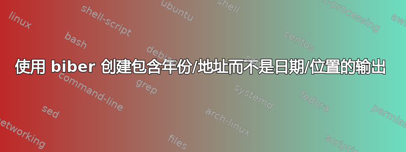 使用 biber 创建包含年份/地址而不是日期/位置的输出