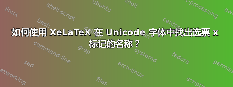 如何使用 XeLaTeX 在 Unicode 字体中找出选票 x 标记的名称？