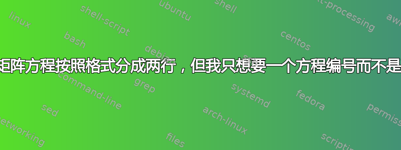 一个矩阵方程按照格式分成两行，但我只想要一个方程编号而不是两个