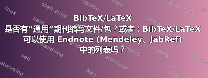 BibTeX/LaTeX 是否有“通用”期刊缩写文件/包？或者：BibTeX/LaTeX 可以使用 Endnote (Mendeley、JabRef) 中的列表吗？