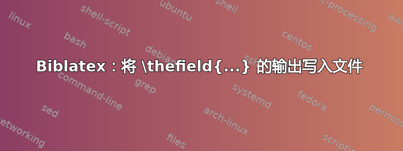 Biblatex：将 \thefield{...} 的输出写入文件