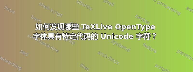 如何发现哪些 TeXLive OpenType 字体具有特定代码的 Unicode 字符？