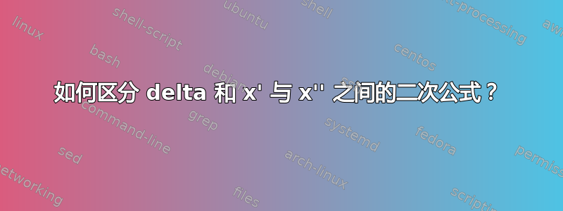 如何区分 delta 和 x' 与 x'' 之间的二次公式？