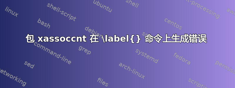 包 xassoccnt 在 \label{} 命令上生成错误