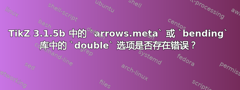 TikZ 3.1.5b 中的 `arrows.meta` 或 `bending` 库中的 `double` 选项是否存在错误？