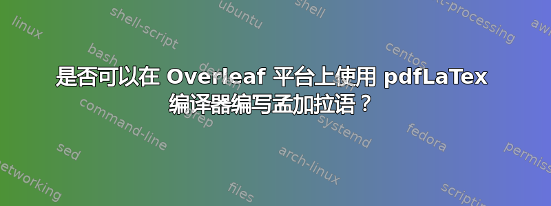 是否可以在 Overleaf 平台上使用 pdfLaTex 编译器编写孟加拉语？