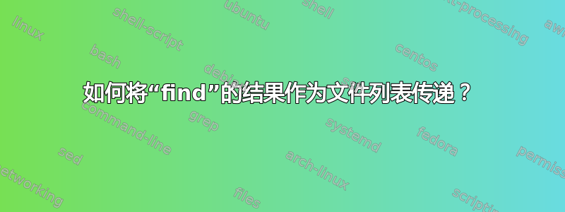 如何将“find”的结果作为文件列表传递？