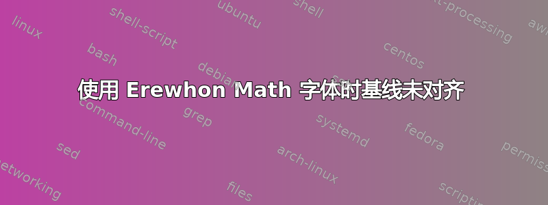 使用 Erewhon Math 字体时基线未对齐