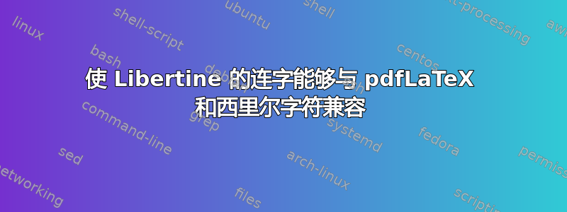 使 Libertine 的连字能够与 pdfLaTeX 和西里尔字符兼容