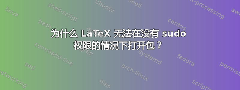 为什么 LaTeX 无法在没有 sudo 权限的情况下打开包？