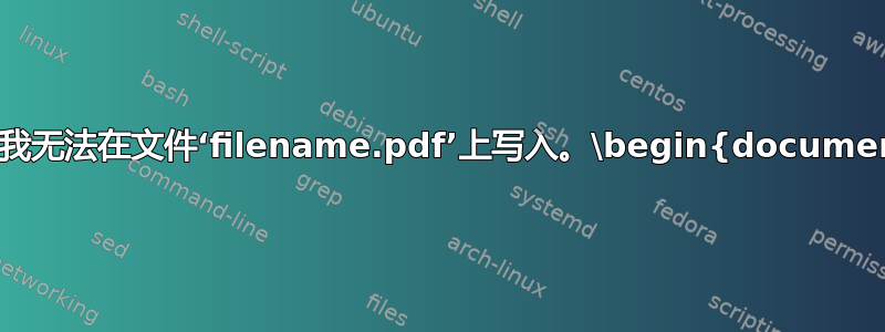 错误“我无法在文件‘filename.pdf’上写入。\begin{document}”