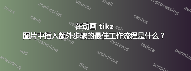 在动画 tikz 图片中插入额外步骤的最佳工作流程是什么？