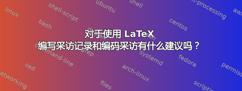 对于使用 LaTeX 编写采访记录和编码采访有什么建议吗？